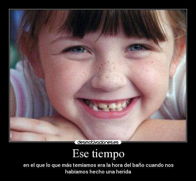 Ese tiempo - en el que lo que más temíamos era la hora del baño cuando nos
habíamos hecho una herida