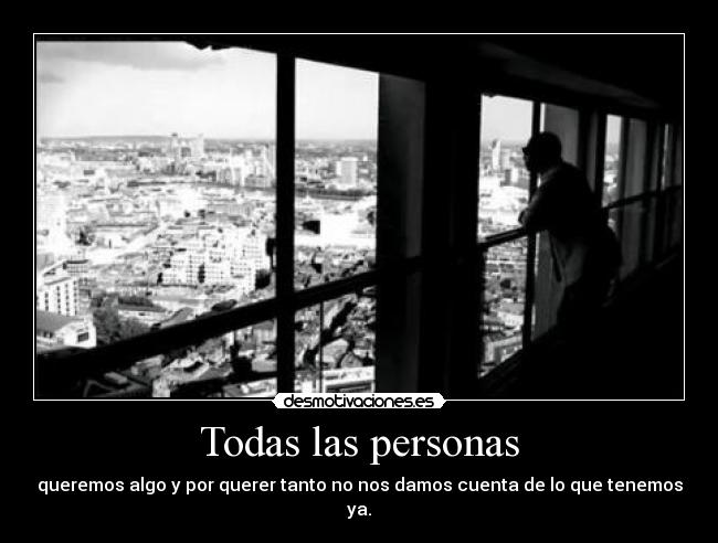 Todas las personas - queremos algo y por querer tanto no nos damos cuenta de lo que tenemos ya.