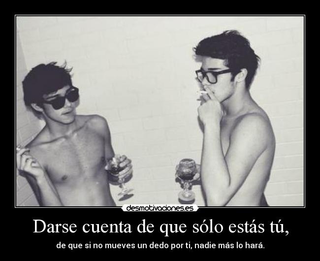 Darse cuenta de que sólo estás tú, - de que si no mueves un dedo por ti, nadie más lo hará.