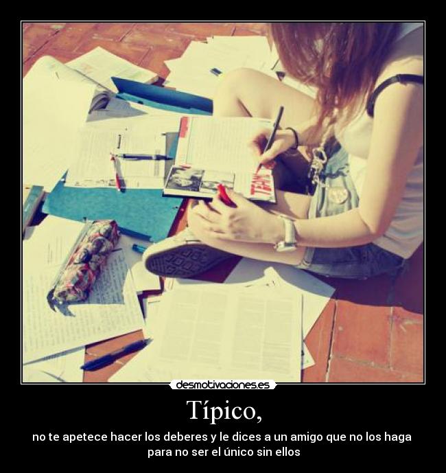 Típico, - no te apetece hacer los deberes y le dices a un amigo que no los haga
para no ser el único sin ellos