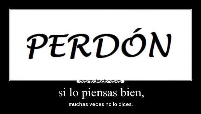 si lo piensas bien, - muchas veces no lo dices.