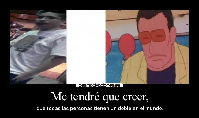 Me tendré que creer, - que todas las personas tienen un doble en el mundo.