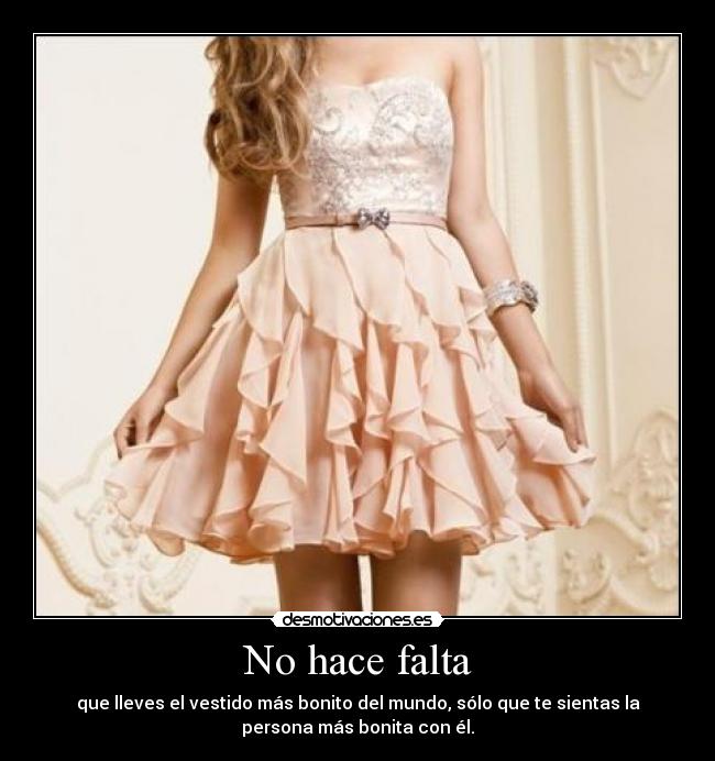 No hace falta - que lleves el vestido más bonito del mundo, sólo que te sientas la
persona más bonita con él.