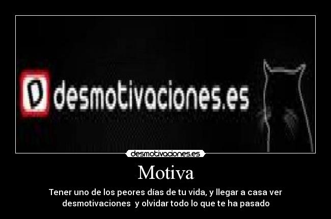 Motiva - Tener uno de los peores días de tu vida, y llegar a casa ver
desmotivaciones  y olvidar todo lo que te ha pasado