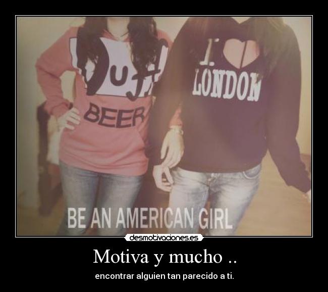 Motiva y mucho .. - encontrar alguien tan parecido a ti.