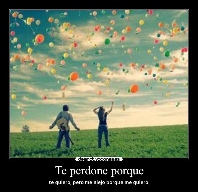 Te perdone porque - te quiero, pero me alejo porque me quiero.