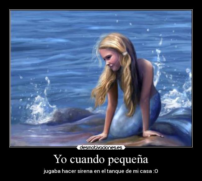 Yo cuando pequeña - jugaba hacer sirena en el tanque de mi casa :O
