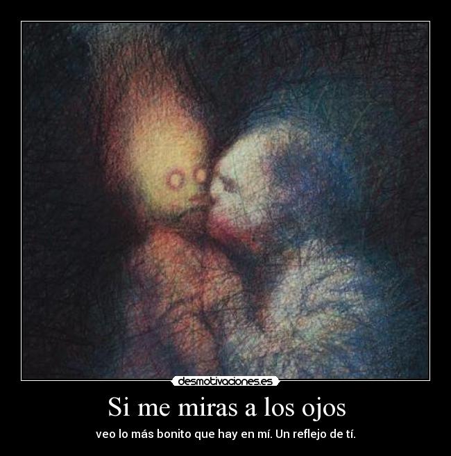 Si me miras a los ojos - veo lo más bonito que hay en mí. Un reflejo de tí.