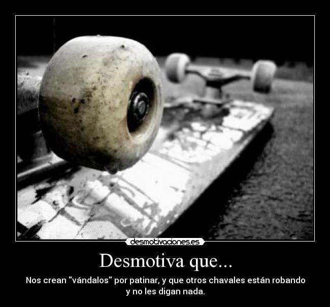 Desmotiva que... - Nos crean vándalos por patinar, y que otros chavales están robando
y no les digan nada.