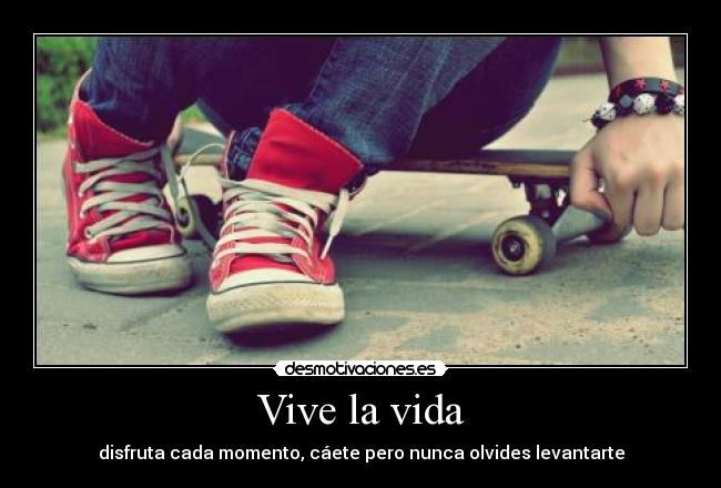 Vive la vida - disfruta cada momento, cáete pero nunca olvides levantarte