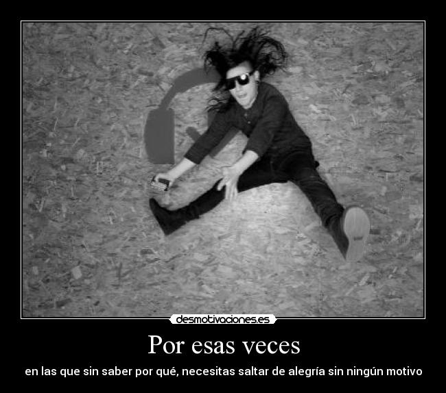 Por esas veces - en las que sin saber por qué, necesitas saltar de alegría sin ningún motivo