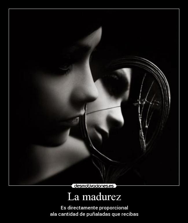 La madurez - Es directamente proporcional
ala cantidad de puñaladas que recibas