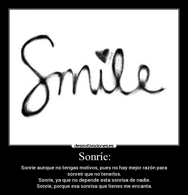 Sonríe: - Sonríe aunque no tengas motivos, pues no hay mejor razón para
sonreír que no tenerlos.
Sonríe, ya que no depende esta sonrisa de nadie.
Sonríe, porque esa sonrisa que tienes me encanta.