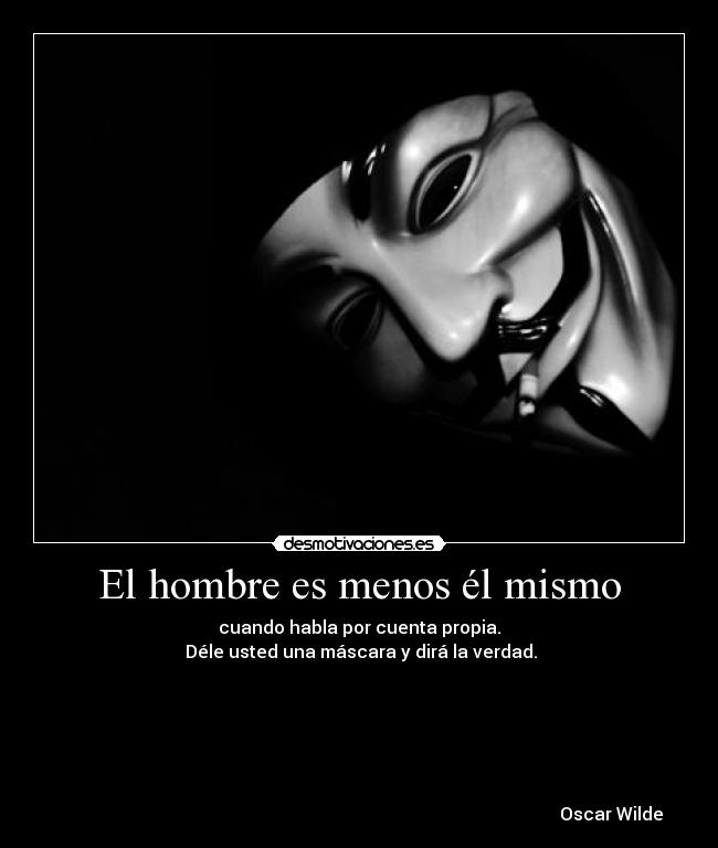 El hombre es menos él mismo - cuando habla por cuenta propia.
 Déle usted una máscara y dirá la verdad.
 
 
 
 
 
 
                                                                                                                  Oscar Wilde