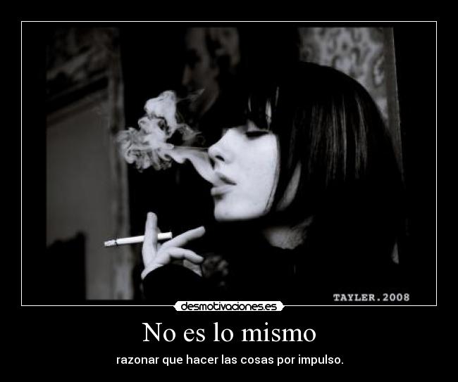 No es lo mismo - razonar que hacer las cosas por impulso.