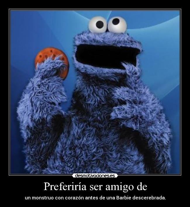 Preferiría ser amigo de - un monstruo con corazón antes de una Barbie descerebrada.
