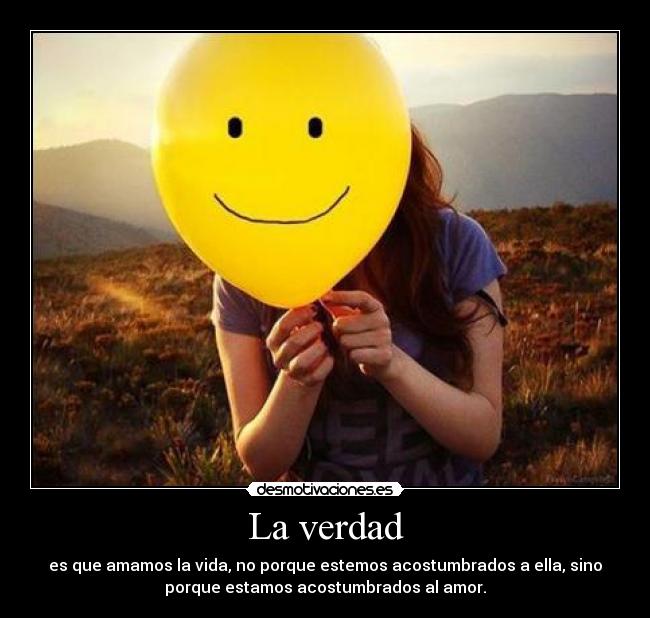 La verdad - es que amamos la vida, no porque estemos acostumbrados a ella, sino
porque estamos acostumbrados al amor.