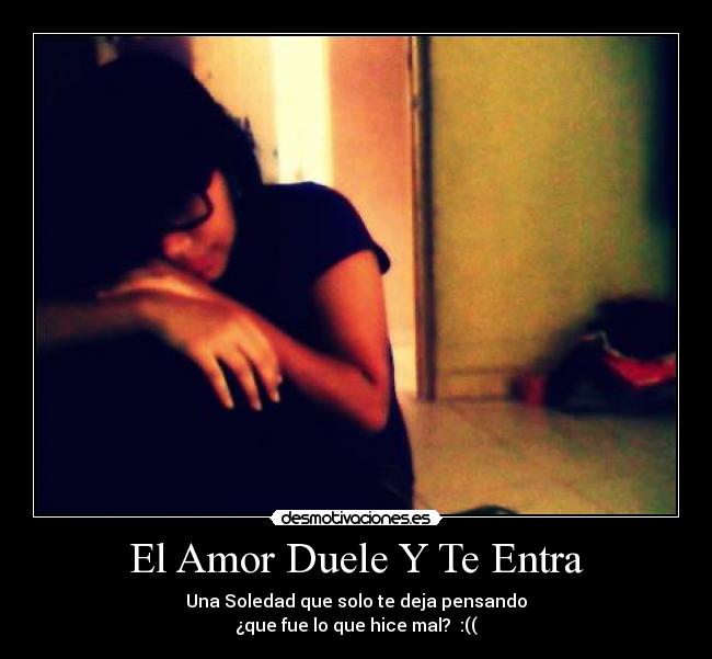 El Amor Duele Y Te Entra - Una Soledad que solo te deja pensando
¿que fue lo que hice mal? :((