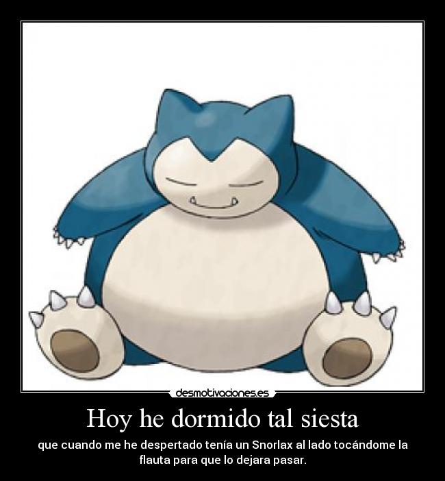 Hoy he dormido tal siesta - que cuando me he despertado tenía un Snorlax al lado tocándome la
flauta para que lo dejara pasar.