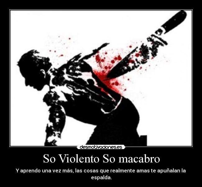 So Violento So macabro - Y aprendo una vez más, las cosas que realmente amas te apuñalan la espalda.