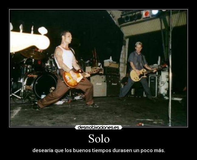 Solo - desearía que los buenos tiempos durasen un poco más.