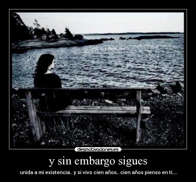 y sin embargo sigues - unida a mi existencia.. y si vivo cien años.. cien años pienso en tí....