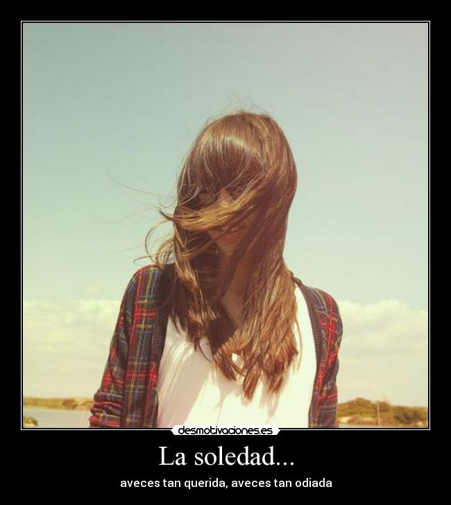 La soledad... - aveces tan querida, aveces tan odiada