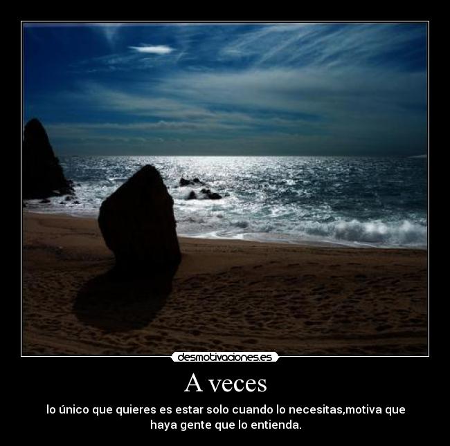 A veces - lo único que quieres es estar solo cuando lo necesitas,motiva que
haya gente que lo entienda.