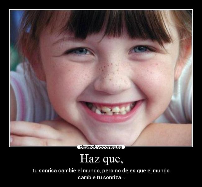 Haz que, - tu sonrisa cambie el mundo, pero no dejes que el mundo
cambie tu sonriza...