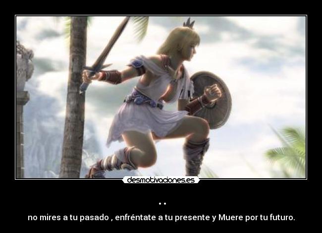 .. - no mires a tu pasado , enfréntate a tu presente y Muere por tu futuro.