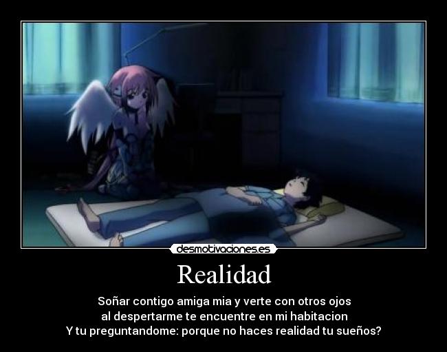 Realidad - Soñar contigo amiga mia y verte con otros ojos
al despertarme te encuentre en mi habitacion
Y tu preguntandome: porque no haces realidad tu sueños?