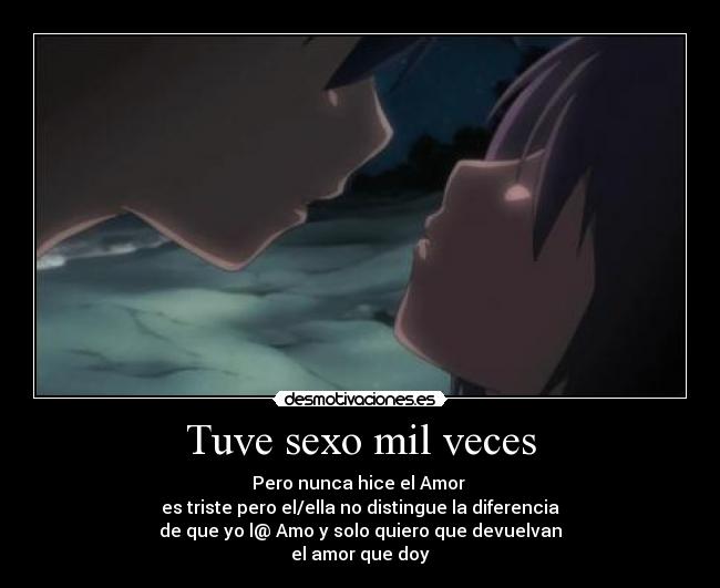 Tuve sexo mil veces - Pero nunca hice el Amor
es triste pero el/ella no distingue la diferencia
de que yo l@ Amo y solo quiero que devuelvan
el amor que doy