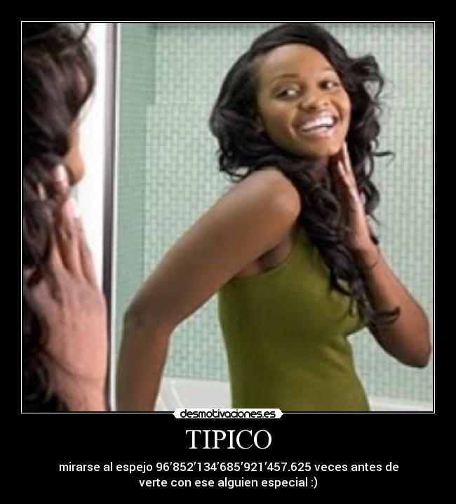 TIPICO - mirarse al espejo 96’852’134’685’921’457.625 veces antes de
verte con ese alguien especial :)♥