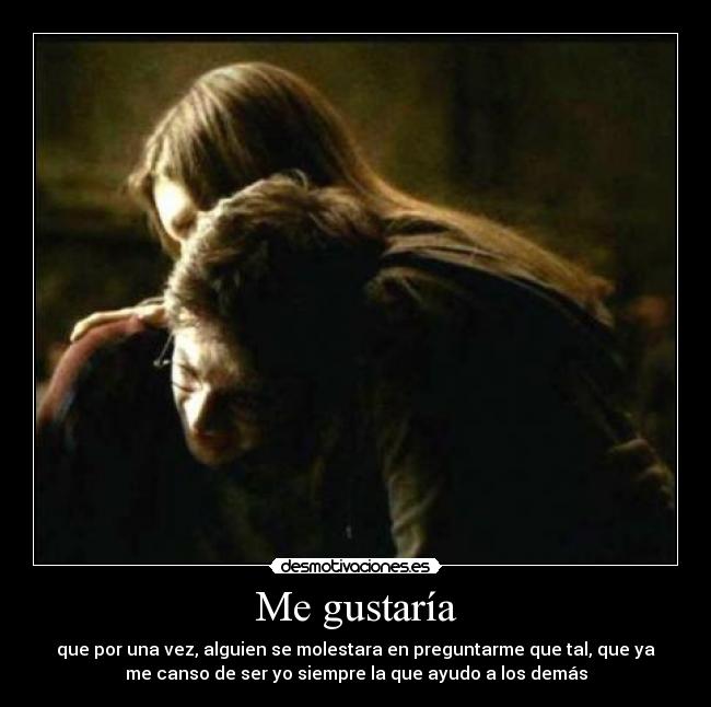 Me gustaría - que por una vez, alguien se molestara en preguntarme que tal, que ya
me canso de ser yo siempre la que ayudo a los demás