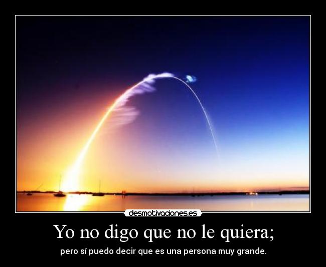 Yo no digo que no le quiera; - pero sí puedo decir que es una persona muy grande.