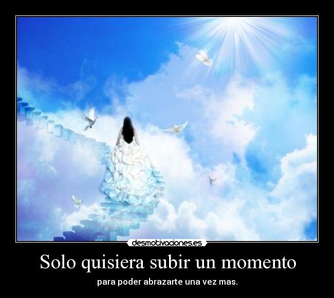 Solo quisiera subir un momento - para poder abrazarte una vez mas.