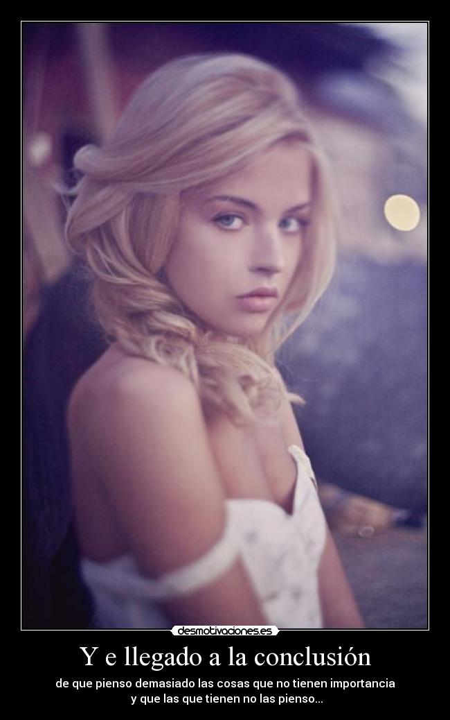 Y e llegado a la conclusión - de que pienso demasiado las cosas que no tienen importancia
y que las que tienen no las pienso...