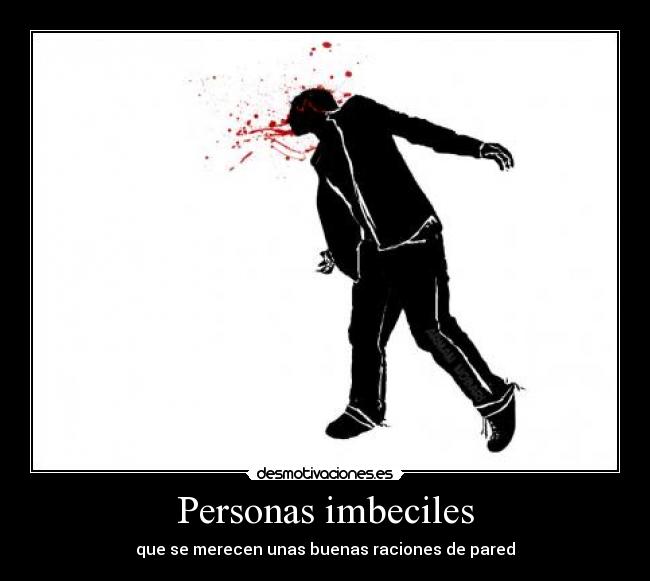Personas imbeciles - que se merecen unas buenas raciones de pared