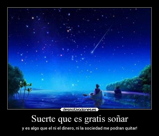 Suerte que es gratis soñar - y es algo que el ni el dinero, ni la sociedad me podran quitar!