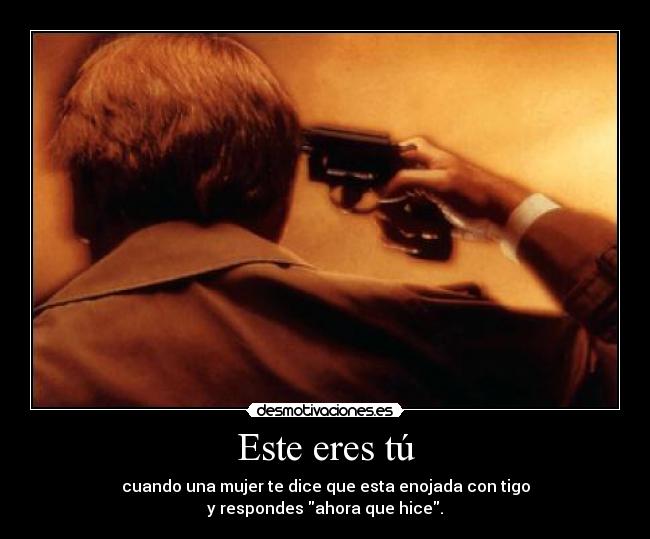 Este eres tú - cuando una mujer te dice que esta enojada con tigo
y respondes ahora que hice.