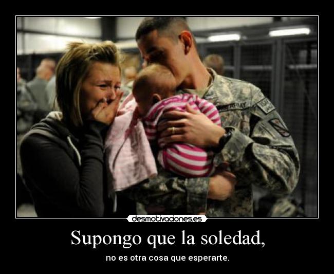 Supongo que la soledad, - no es otra cosa que esperarte.