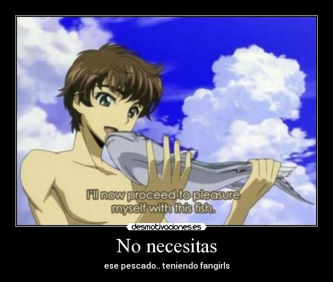 No necesitas - ese pescado.. teniendo fangirls