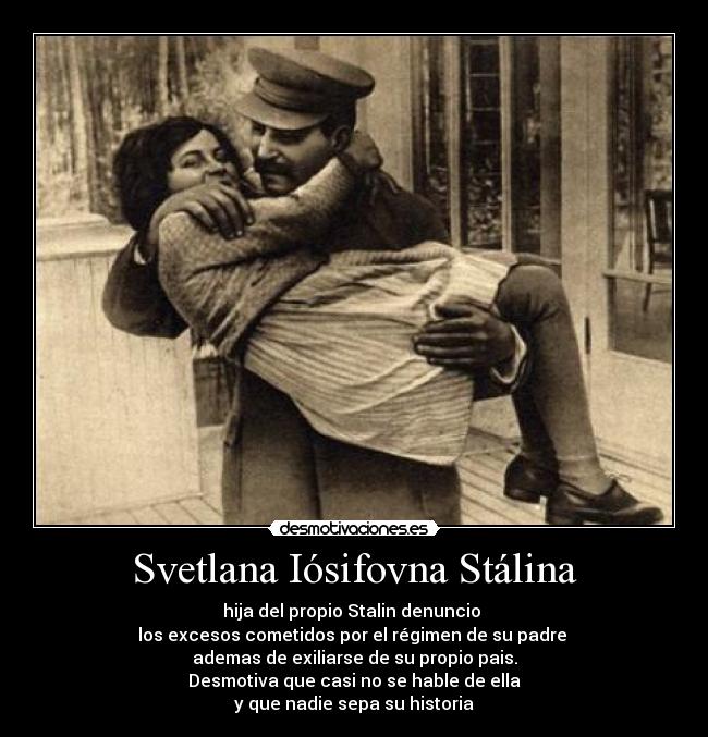 Svetlana Iósifovna Stálina - hija del propio Stalin denuncio 
los excesos cometidos por el régimen de su padre 
ademas de exiliarse de su propio pais.
Desmotiva que casi no se hable de ella
y que nadie sepa su historia