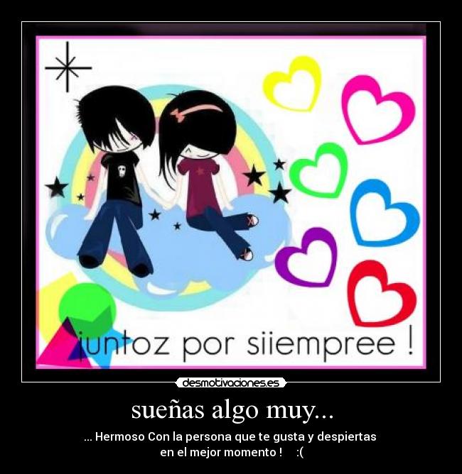 sueñas algo muy... - ... Hermoso Con la persona que te gusta y despiertas
en el mejor momento !♥♥♥♥ :(