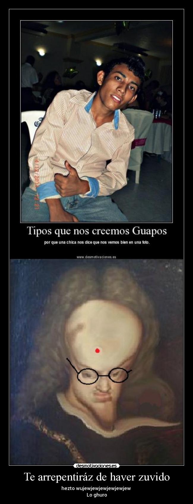 Te arrepentiráz de haver zuvido - hezto wujewjewjewjewjewjew
Lo ghuro