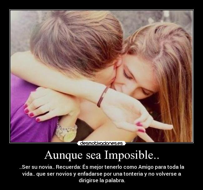 Aunque sea Imposible.. - ..Ser su novia.. Recuerda: És mejor tenerlo como Amigo para toda la
vida.. que ser novios y enfadarse por una tonteria y no volverse a
dirigirse la palabra.