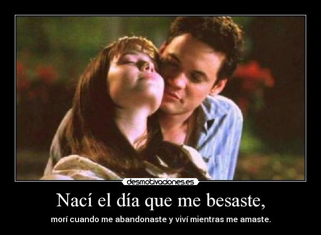 Nací el día que me besaste, - morí cuando me abandonaste y viví mientras me amaste.