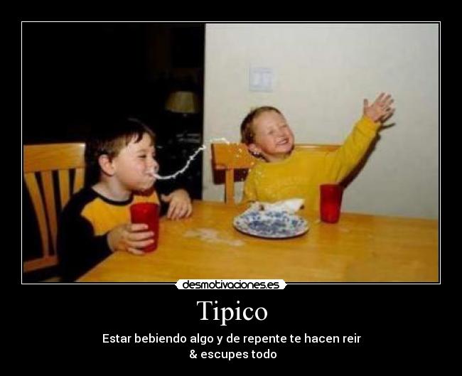Tipico - Estar bebiendo algo y de repente te hacen reir
 & escupes todo
