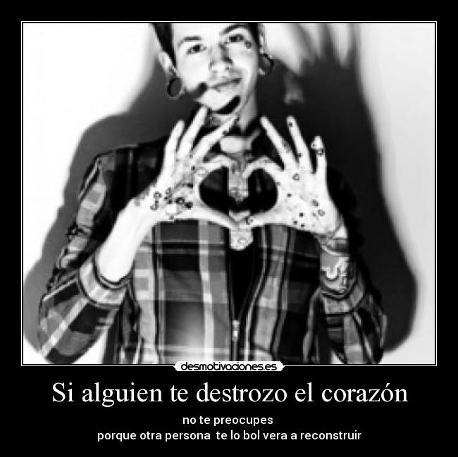 Si alguien te destrozo el corazón - no te preocupes 
porque otra persona  te lo bol vera a reconstruir