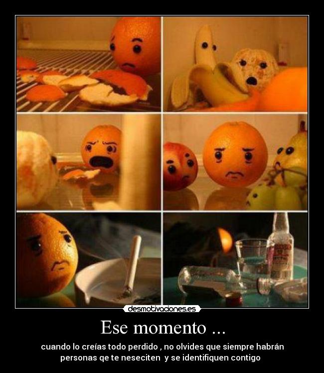 Ese momento ... - cuando lo creías todo perdido , no olvides que siempre habrán
personas qe te neseciten  y se identifiquen contigo  ♥